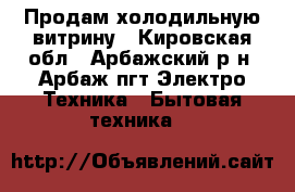 Продам холодильную витрину - Кировская обл., Арбажский р-н, Арбаж пгт Электро-Техника » Бытовая техника   